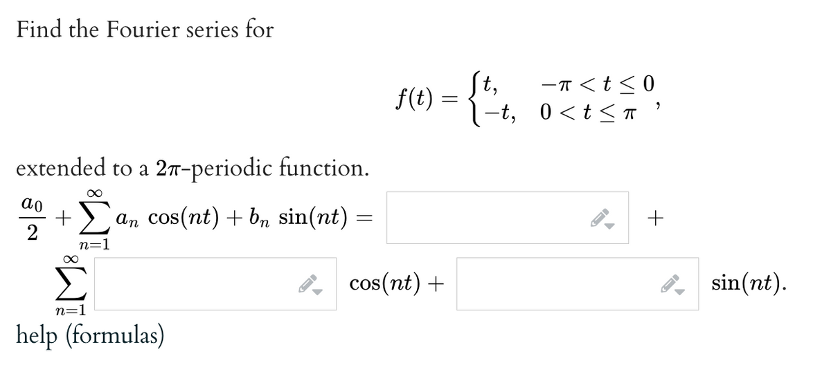 Find the Fourier series for
extended to a 2π-periodic function.
an cos(nt) + bn sin(nt) =
ao
∞
n=1
n=1
help (formulas)
→
t,
f(t) = {t/t₁
cos(nt) +
-π < t < 0
0<t≤ π '
+
sin(nt).