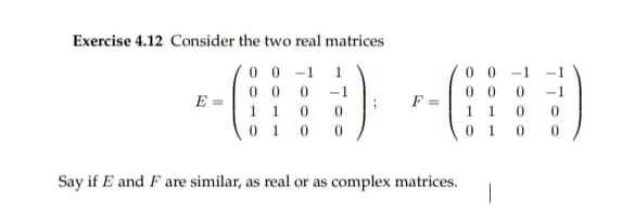Exercise 4.12 Consider the two real matrices
00-1 1
-1
000
1 1 0
0
0100
E
F=
Say if E and F are similar, as real or as complex matrices.
1
01
|
-1
0
-1
0
0
0 0