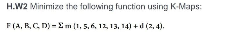 H.W2 Minimize the following function using K-Maps:
F (A, B, C, D) = Σ m (1, 5, 6, 12, 13, 14) + d (2, 4).