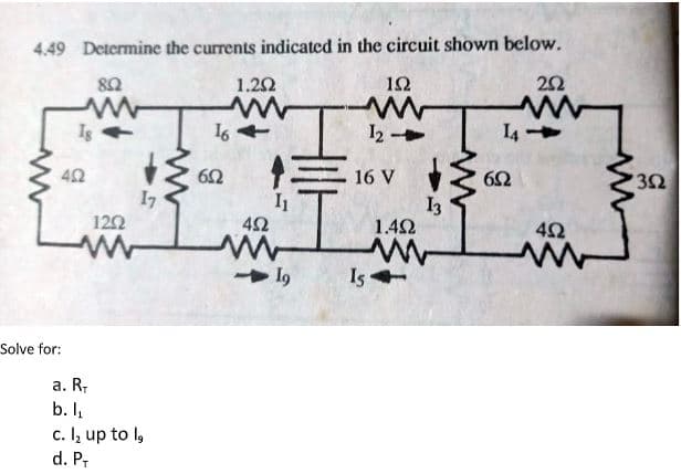 4.49 Determine the currents indicated in the circuit shown below.
1.22
12
22
16
I2 -
I4
42
16 V
17
120
I1
42
I3
1.42
42
> 19
Is
Solve for:
а. R-
b. I,
c. Iz up to l,
d. P,
