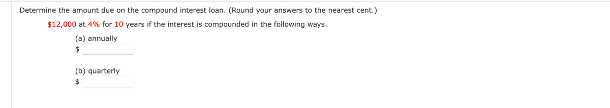 Determine the amount due on the compound interest loan. (Round your answers to the nearest cent.)
$12,000 at 4% for 10 years if the interest is compounded in the following ways.
(a) annually
$
(b) quarterly
$
