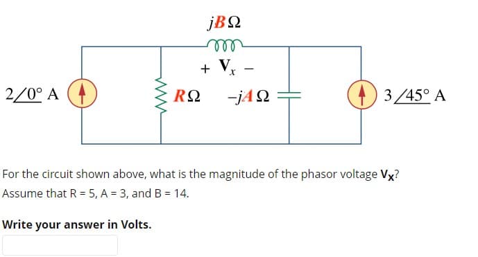 jΒΩ
m
+ V
V.
-
2/0° Α
RΩ
-jΑΩ
For the circuit shown above, what is the magnitude of the phasor voltage Vx?
Assume that R = 5, A = 3, and B = 14.
Write your answer in Volts.
www
D) 3/45° A