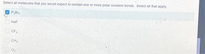 Select all molecules that you would expect to contain one or more polar covalent bonds. Select all that apply.
P₂Br6
NaF
CF₁
CH₂
03
