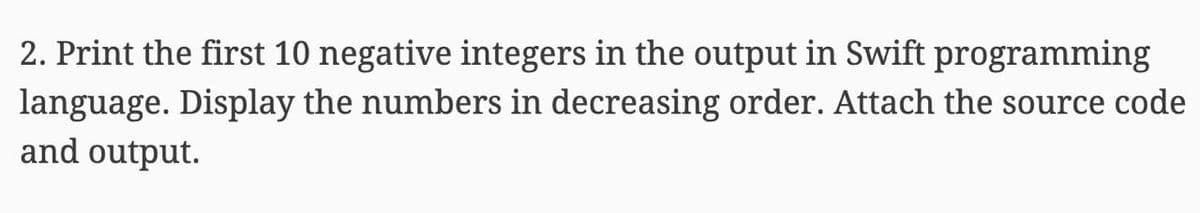 2. Print the first 10 negative integers in the output in Swift programming
language. Display the numbers in decreasing order. Attach the source code
and output.
