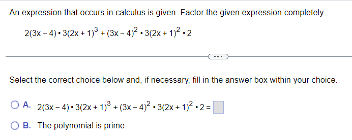 An expression that occurs in calculus is given. Factor the given expression completely.
2(3x-4) 3(2x + 1)³ + (3x-4)²·3(2x + 1)².2
Select the correct choice below and, if necessary, fill in the answer box within your choice.
O A. 2(3x-4) 3(2x + 1)³ + (3x − 4)² • 3(2x + 1)² • 2 = |
B.
The polynomial is prime.