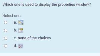 Which one is used to display the properties window?
Select one:
a.
b.
c. none of the choices
d. *
