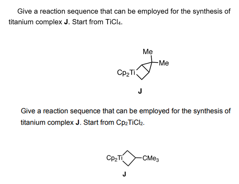 Give a reaction sequence that can be employed for the synthesis of
titanium complex J. Start from TiCl4.
Cp₂ Ti
J
Me
-Me
Give a reaction sequence that can be employed for the synthesis of
titanium complex J. Start from Cp2TiCl2.
Cp₂Ti
J
CMe3
