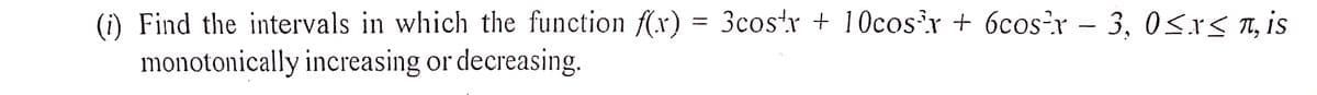 (i) Find the intervals in which the function f(x) = 3costr + 10cos³x + 6cos²x − 3, 0≤x≤ n, is
monotonically increasing or decreasing.