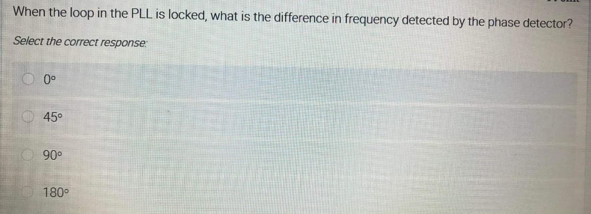 When the loop in the PLL is locked, what is the difference in frequency detected by the phase detector?
Select the correct response:
45°
90°
180°
