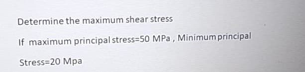 Determine the maximum shear stress
If maximum principal stress=50 MPa , Minimum principal
Stress=20 Mpa
