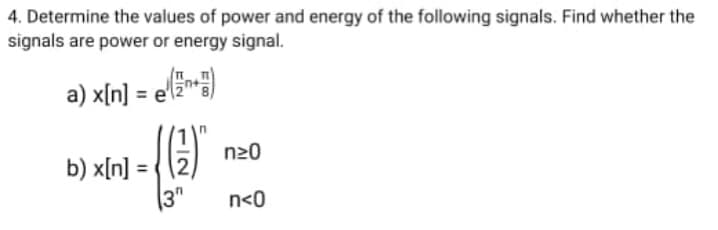 4. Determine the values of power and energy of the following signals. Find whether the
signals are power or energy signal.
a) x[n] = e)
n20
b) x[n]
(3"
n<0
