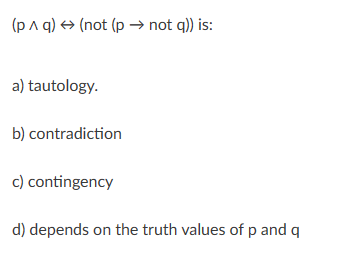 (pɅ q) (not (p→ not q)) is:
a) tautology.
b) contradiction
c) contingency
d) depends on the truth values of p and q