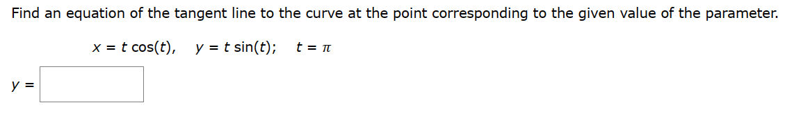 Find an equation of the tangent line to the curve at the point corresponding to the given value of the parameter.
x = t cos(t), y = t sin(t); t = π
y =