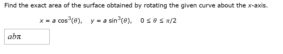 Find the exact area of the surface obtained by rotating the given curve about the x-axis.
x = a cos³(0), y = a sin³ (0), 0≤ 0 ≤ π/2
abī