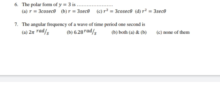 6. The polar form of y = 3 is ...
(a) r = 3cosece (b)r = 3sec0 (c) r² = 3cosec® (d) r² = 3sece
7. The angular frequency of a wave of time period one second is
(a) 2n rad/,
(b) 6.28 rad/,
(b) both (a) & (b)
(c) none of them
