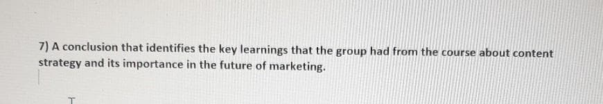 7) A conclusion that identifies the key learnings that the group had from the course about content
strategy and its importance in the future of marketing.
