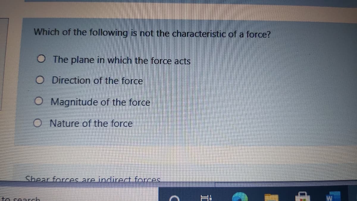 Which of the following is not the characteristic of a force?
O The plane in which the force acts
O Direction of the force
O Magnitude of the force
O Nature of the force
Shear forces are indirect forces
to cearch
正
