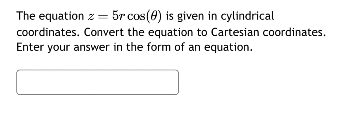 The equation z = 5r cos (0) is given in cylindrical
coordinates. Convert the equation to Cartesian coordinates.
Enter your answer in the form of an equation.