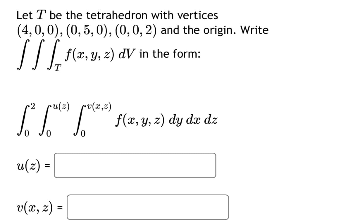 Let T be the tetrahedron with vertices
(4, 0, 0), (0, 5, 0), (0, 0, 2) and the origin. Write
[ ] [, f(x, y, z) dV
Y,
T
pu(z) pv(x,z)
1² (²)
u(z) =
v(x, z) =
dV in the form:
f(x, y,
f(x, y, z) dy dx dz