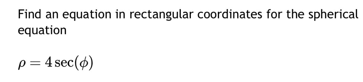 Find an equation in rectangular coordinates for the spherical
equation
p=4 sec (p)