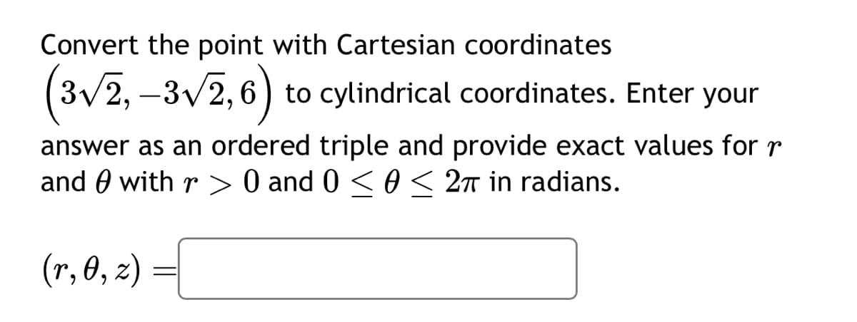 Convert the point with Cartesian coordinates
(3√2,-3√2, 6) to cylindrical coordinates. Enter your
answer as an ordered triple and provide exact values for r
and with r> 0 and 0 ≤ 0 ≤ 2π in radians.
(r, 0, z)
-