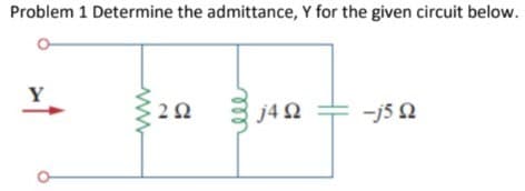 Problem 1 Determine the admittance, Y for the given circuit below.
Y
2 Ω
j4 Ω
-j5 Ω