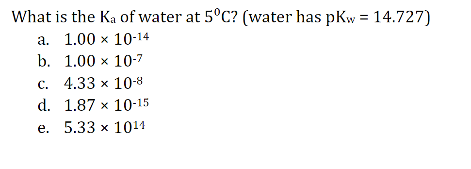What is the Ka of water at 5°C? (water has pKw = 14.727)
a. 1.00 × 10-14
b.
1.00 x 10-7
C.
4.33 × 10-8
d.
1.87 × 10-15
e. 5.33 × 1014