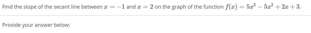 Find the slope of the secant line between x = -1 and x
= 2 on the graph of the function f(x)
5x3 – 5x? + 2x +3.
Provide your answer below:
