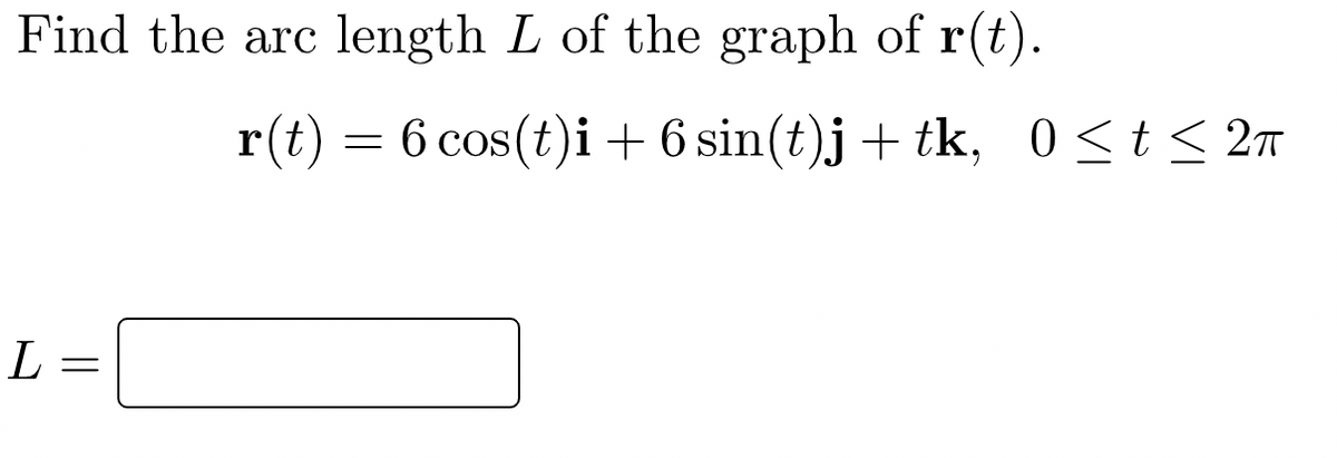 Find the arc length L of the graph of r(t).
r(t) = 6 cos(t)i + 6 sin(t)j + tk, 0<t< 2n
L =
