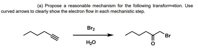 (a) Propose a reasonable mechanism for the following transformation. Use
curved arrows to clearly show the electron flow in each mechanistic step.
Br2
Br
H20
