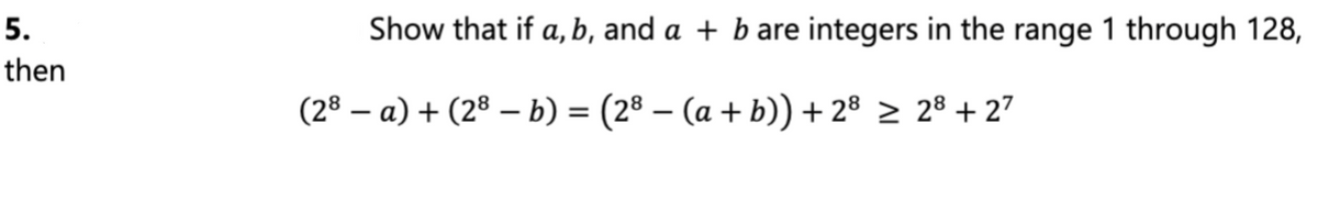 5.
then
Show that if a, b, and a + b are integers in the range 1 through 128,
(2³ − a) + (2³ − b) = (2³ − (a + b)) + 2³ ≥ 2³ +27
-