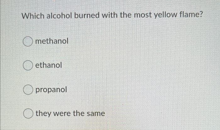 Which alcohol burned with the most yellow flame?
methanol
ethanol
O propanol
they were the same
