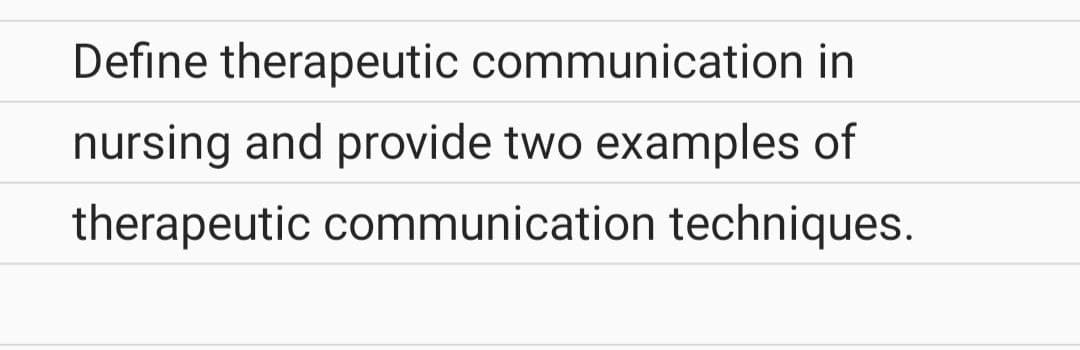 Define therapeutic communication in
nursing and provide two examples of
therapeutic communication techniques.