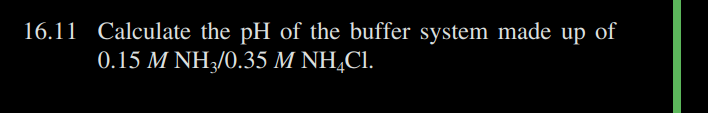 16.11 Calculate the pH of the buffer system made up of
0.15 M NH3/0.35 M NH4Cl.