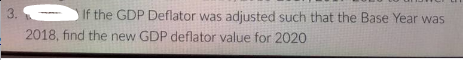 3.
2018, find the new GDP deflator value for 2020
If the GDP Deflator was adjusted such that the Base Year was