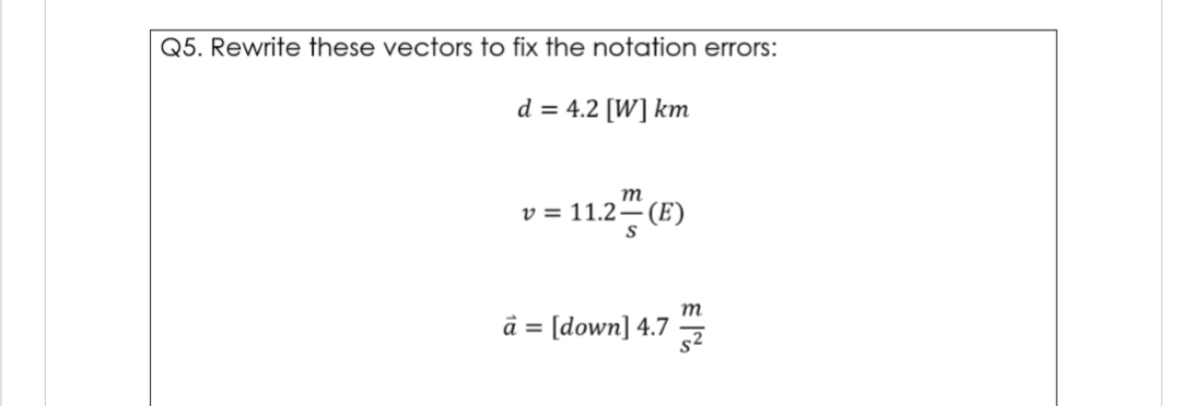 Q5. Rewrite these vectors to fix the notation errors:
d = 4.2 [W] km
т
v = 11.2–(E)
S
m
à = [down] 4.7 I
