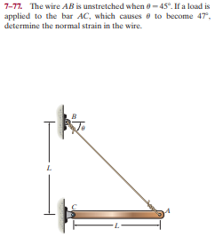 7-77. The wire AB is unstretched when e-45°. If a load is
applied to the bar AC, which causes e to become 47,
determine the normal strain in the wire.
7-
