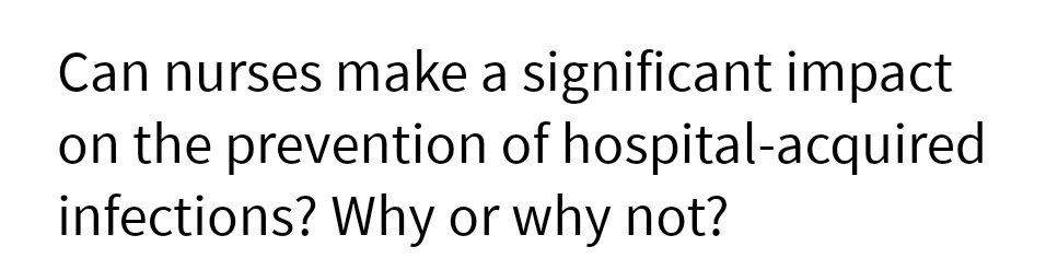 Can nurses make a significant impact
on the prevention of hospital-acquired
infections? Why or why not?