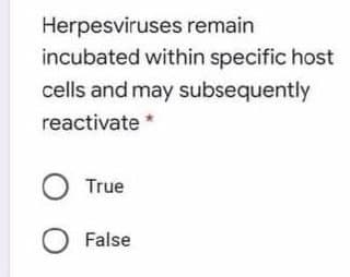 Herpesviruses remain
incubated within specific host
cells and may subsequently
reactivate *
O True
O False