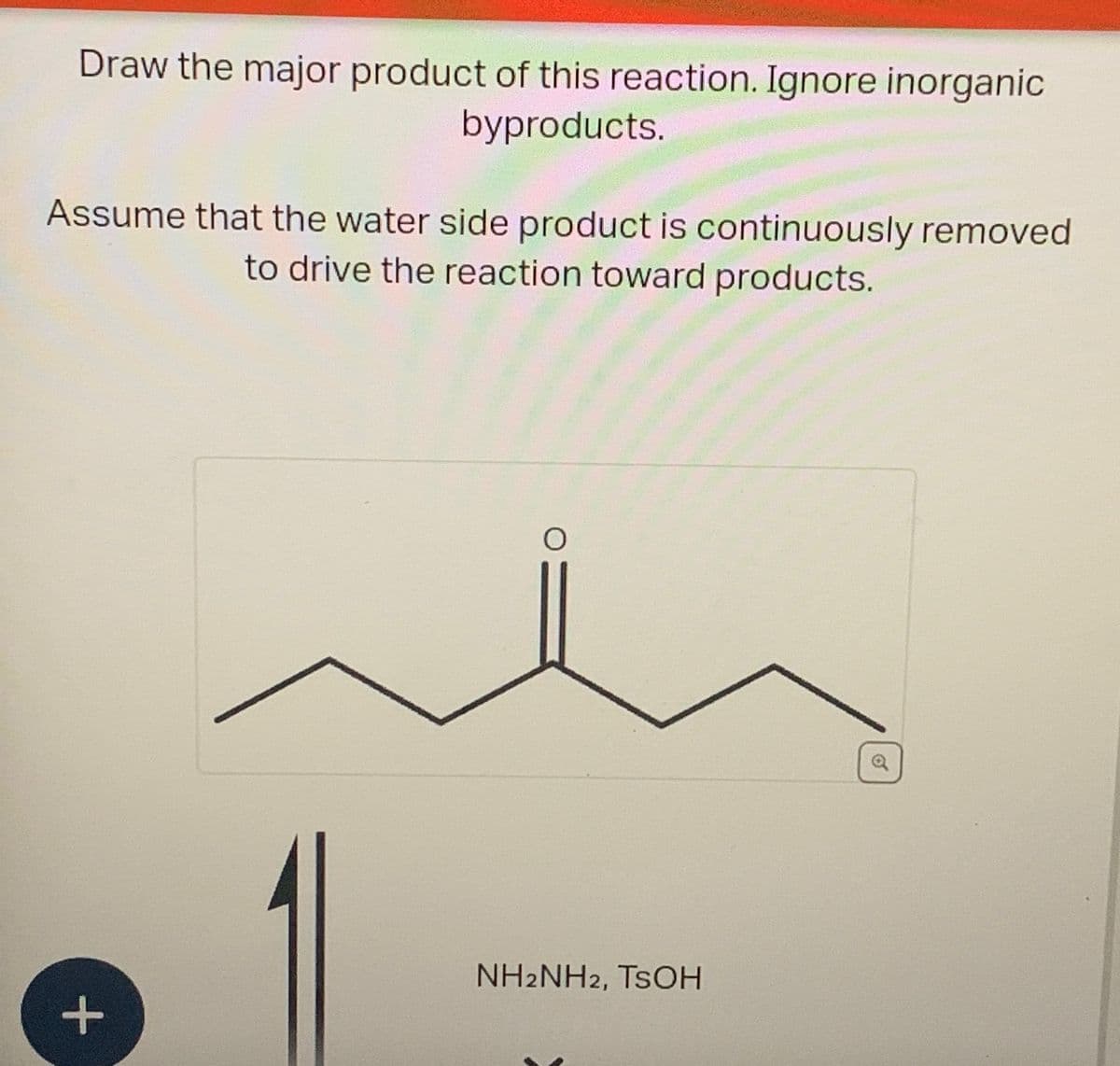 Draw the major product of this reaction. Ignore inorganic
byproducts.
Assume that the water side product is continuously removed
to drive the reaction toward products.
+
NH2NH2, TSOH