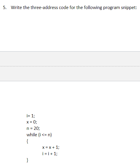 5. Write the three-address code for the following program snippet:
i= 1;
x = 0;
n = 20;
while (i <= n)
{
}
x= x + 1;
i=i+1;