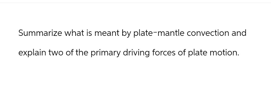 Summarize what is meant by plate-mantle convection and
explain two of the primary driving forces of plate motion.