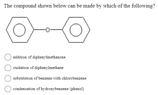 The compound shown below can be made by which of the following?
addition of diphenylmethanone
oxidation of diphenylmethane
substitution of benzene with chlorobenzene
condensation of hydroxybenzene (phenol)