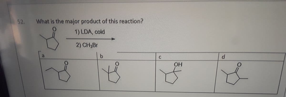52. What is the major product of this reaction?
1) LDA, cold
2) CH3B.
a
b.
d.
OH
