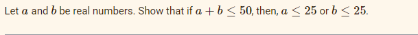 Let a and b be real numbers. Show that if a + b ≤ 50, then, a ≤ 25 or b ≤ 25.