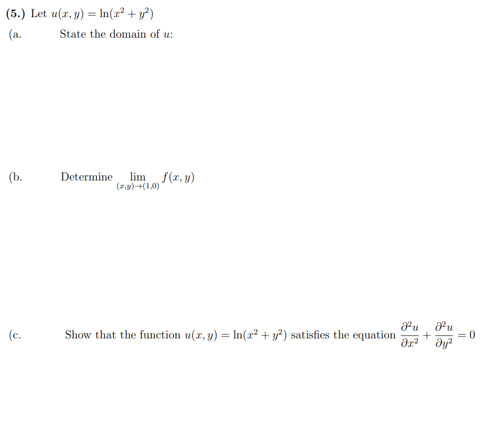 (5.) Let u(x, y) = ln(x² + y²)
(a.
(b.
(c.
State the domain of u:
Determine lim f(x, y)
(x,y) →(1,0)
Show that the function u(x, y) = ln(x² + y²) satisfies the equation
J²u
əx²
J²u
მ2
= 0