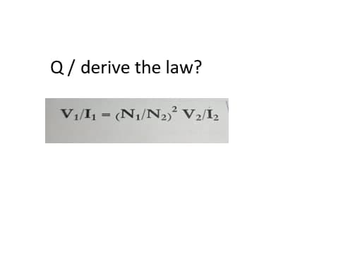 Q/ derive the law?
V₁/I₁ = (N₁/N₂)² V ₂/1₂