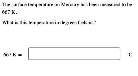 The surface temperature on Mercury has been measured to be
667 K.
What is this temperature in degrees Celsius?
667 K =
°C
