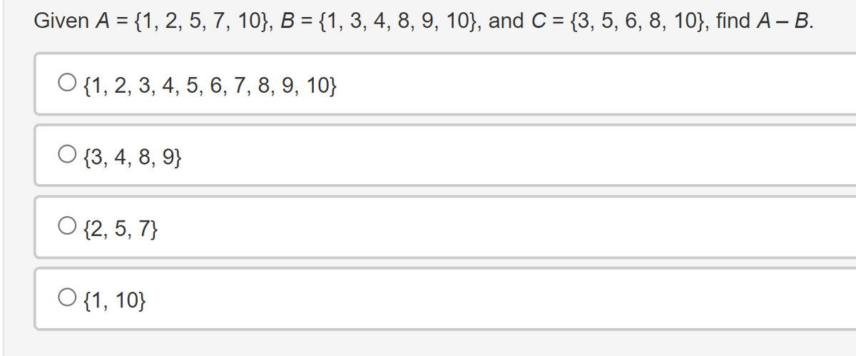 Given A = {1, 2, 5, 7, 10}, B = {1, 3, 4, 8, 9, 10}, and C = {3, 5, 6, 8, 10}, find A – B.
O {1, 2, 3, 4, 5, 6, 7, 8, 9, 10}
O {3, 4, 8, 9}
○ {2, 5, 7}
O {1, 10}