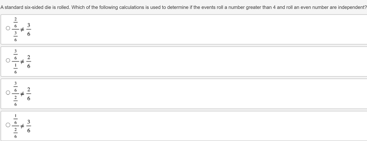 A standard six-sided die is rolled. Which of the following calculations is used to determine if the events roll a number greater than 4 and roll an even number are independent?
#
36
26
2636
26
36
1-10
에이10-101010